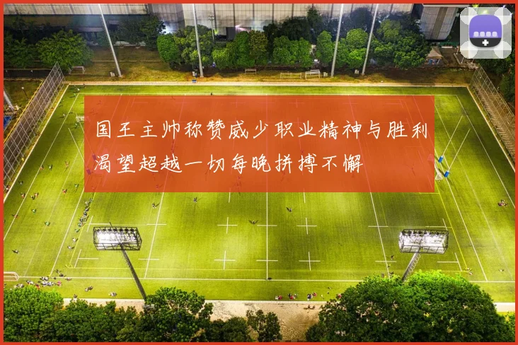 国王主帅称赞威少职业精神与胜利渴望超越一切每晚拼搏不懈
