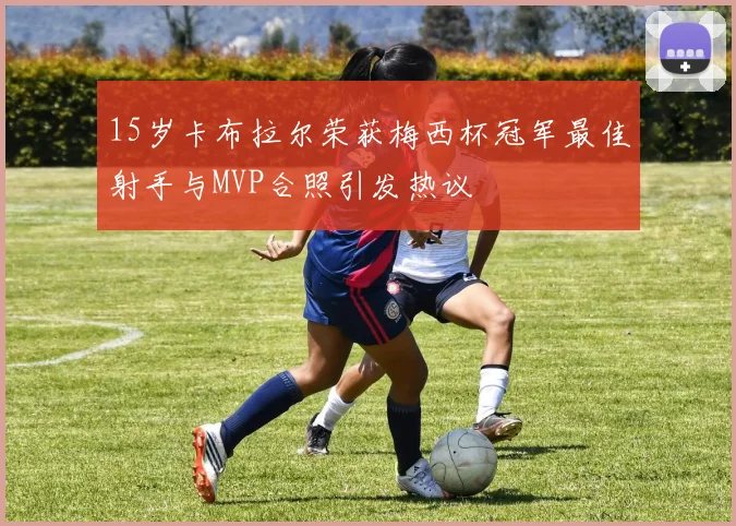 15岁卡布拉尔荣获梅西杯冠军最佳射手与MVP合照引发热议