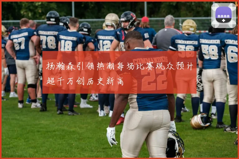 杨瀚森引领热潮每场比赛观众预计超千万创历史新高