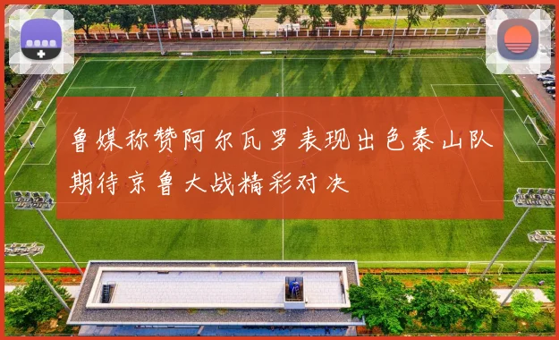 鲁媒称赞阿尔瓦罗表现出色泰山队期待京鲁大战精彩对决