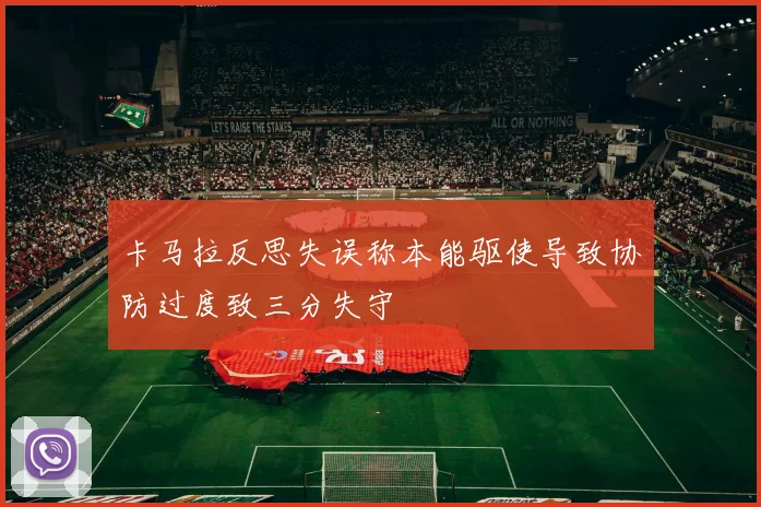 卡马拉反思失误称本能驱使导致协防过度致三分失守