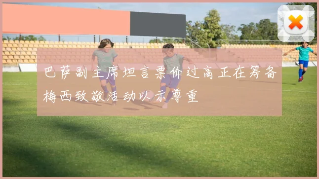 巴萨副主席坦言票价过高正在筹备梅西致敬活动以示尊重