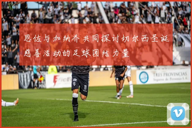 恩佐与加纳乔共同探讨切尔西圣诞慈善活动的足球团结力量