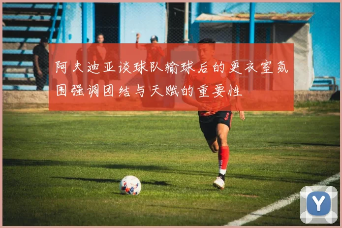 阿夫迪亚谈球队输球后的更衣室氛围强调团结与天赋的重要性