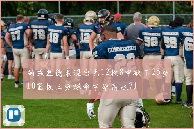 纳兹里德表现出色12投8中砍下25分10篮板三分球命中率高达71