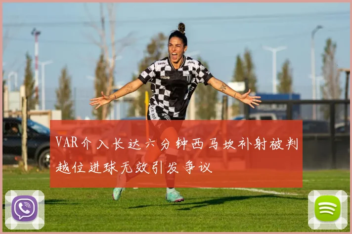 VAR介入长达六分钟西马坎补射被判越位进球无效引发争议