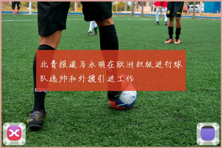 北青报道马永明在欧洲积极进行球队选帅和外援引进工作