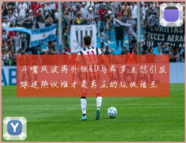 斗嘴风波再升级KD与希罗互怼引发球迷热议谁才是真正的垃圾话王